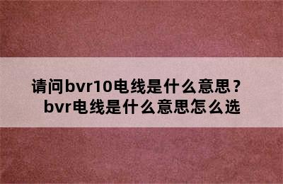 请问bvr10电线是什么意思？ bvr电线是什么意思怎么选